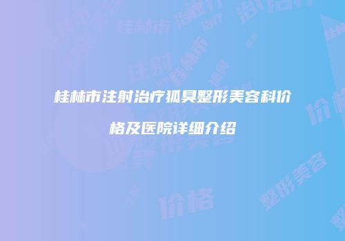 桂林市注射治疗狐臭整形美容科价格及医院详细介绍