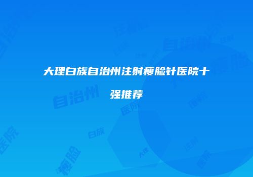 大理白族自治州注射瘦脸针医院十强推荐