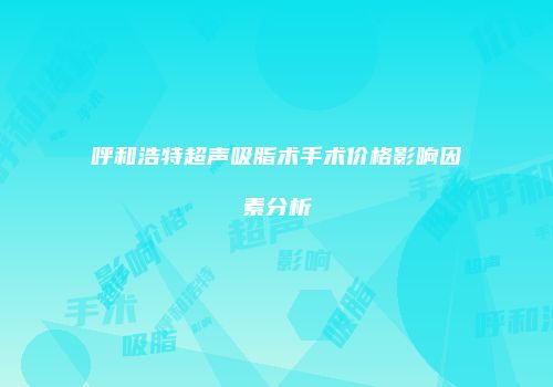 呼和浩特超声吸脂术手术价格影响因素分析