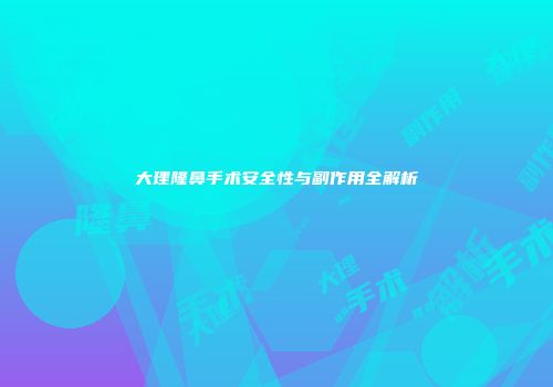 大理隆鼻手术安全性与副作用全解析