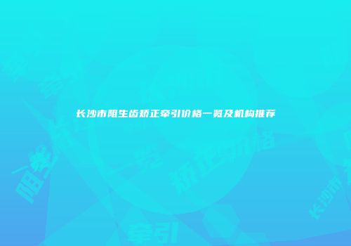 长沙市阻生齿矫正牵引价格一览及机构推荐