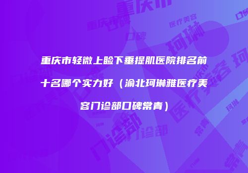 重庆市轻微上睑下垂提肌医院排名前十名哪个实力好（渝北珂琳雅医疗美容门诊部口碑常青）