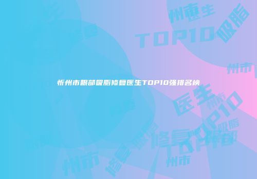 忻州市眼部吸脂修复医生TOP10强排名榜