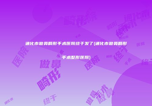 通化市做鼻畸形手术医院终于发了(通化市做鼻畸形手术整形医院)