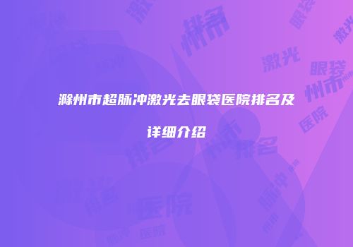 滁州市超脉冲激光去眼袋医院排名及详细介绍