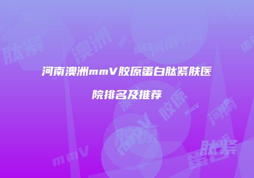 河南澳洲mmV胶原蛋白肽紧肤医院排名及推荐