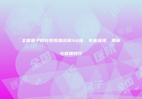 全国量子微针医院排名前50佳：专业选择，美丽与健康同行