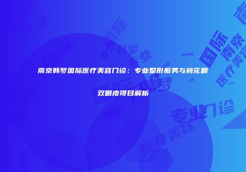 南京韩梦国际医疗美容门诊：专业整形服务与桃花眼双眼皮项目解析