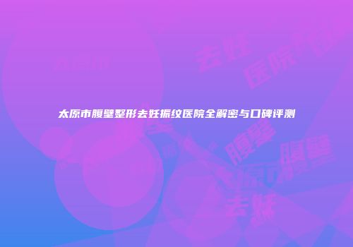 太原市腹壁整形去妊振纹医院全解密与口碑评测