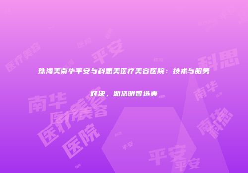 珠海美南华平安与科思美医疗美容医院：技术与服务对决，助您明智选美