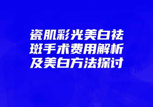 瓷肌彩光美白祛斑手术费用解析及美白方法探讨