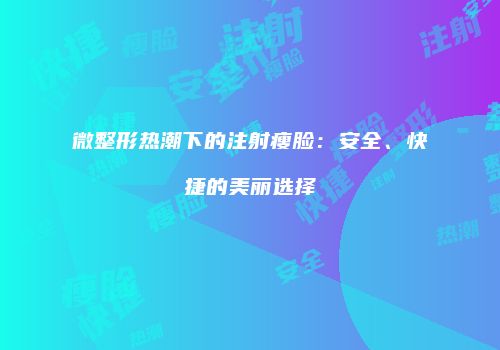 微整形热潮下的注射瘦脸：安全、快捷的美丽选择