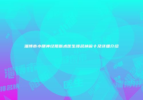 淄博市小腿神经阻断术医生排名榜前十及详细介绍