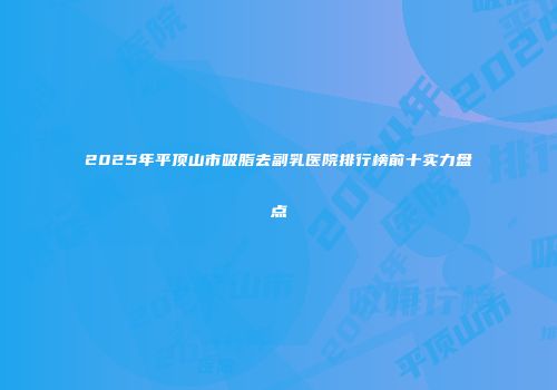 2025年平顶山市吸脂去副乳医院排行榜前十实力盘点