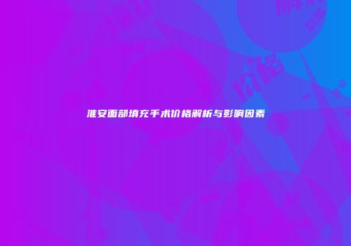 淮安面部填充手术价格解析与影响因素