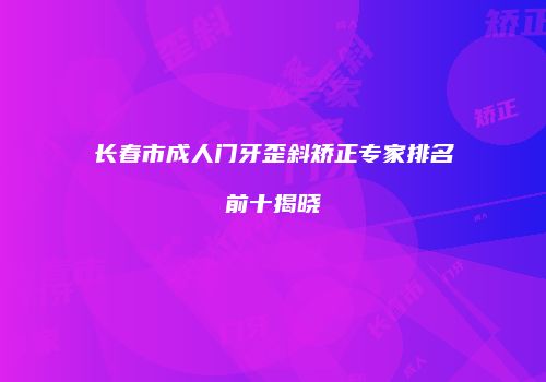 长春市成人门牙歪斜矫正专家排名前十揭晓