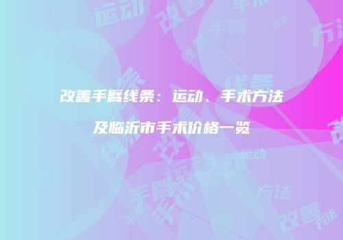 改善手臂线条：运动、手术方法及临沂市手术价格一览