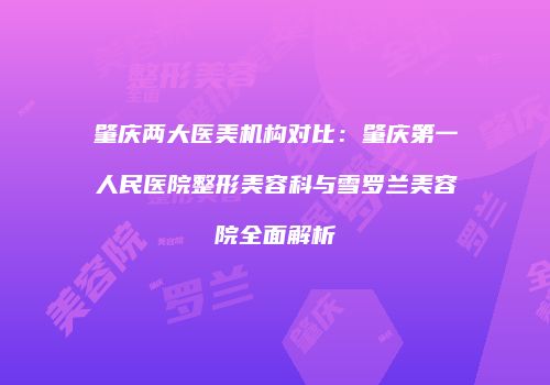 肇庆两大医美机构对比：肇庆第一人民医院整形美容科与雪罗兰美容院全面解析