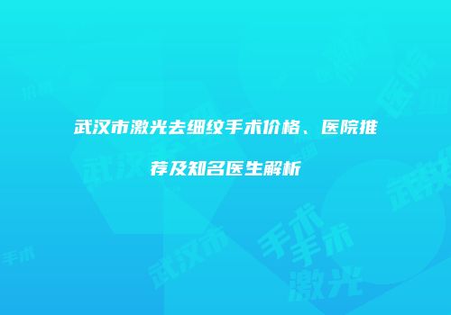 武汉市激光去细纹手术价格、医院推荐及知名医生解析