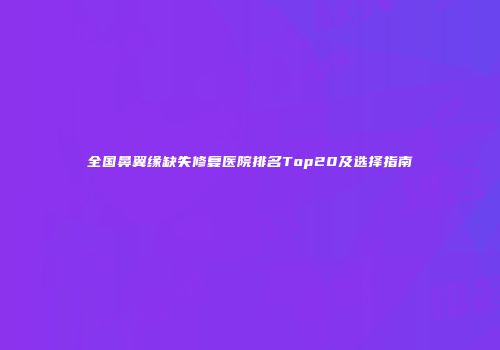 全国鼻翼缘缺失修复医院排名Top20及选择指南
