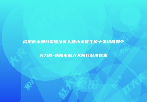 咸阳市小部分切除法乳头缩小术医生前十强排名哪个实力棒-咸阳市赵大夫院长整形医生