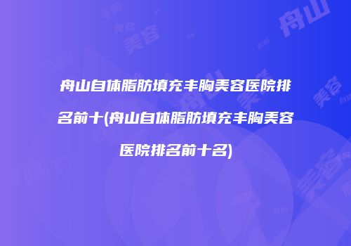 舟山自体脂肪填充丰胸美容医院排名前十(舟山自体脂肪填充丰胸美容医院排名前十名)