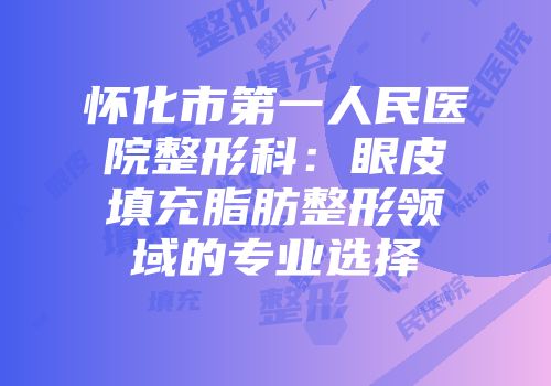 怀化市第一人民医院整形科：眼皮填充脂肪整形领域的专业选择