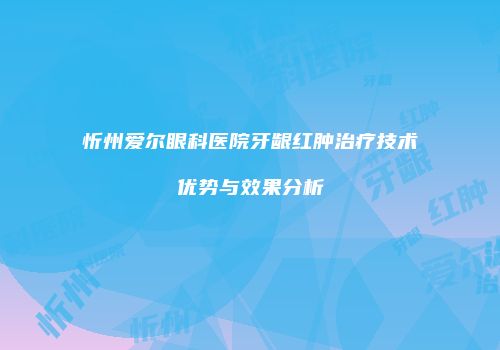 忻州爱尔眼科医院牙龈红肿治疗技术优势与效果分析