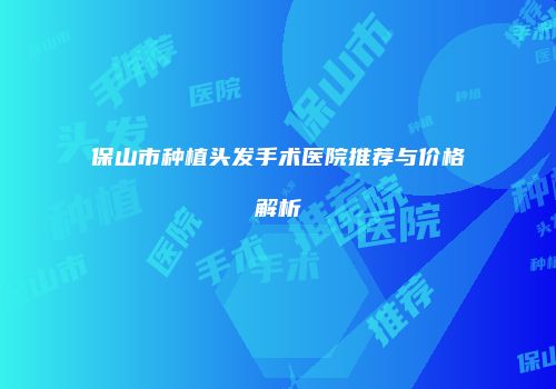 保山市种植头发手术医院推荐与价格解析