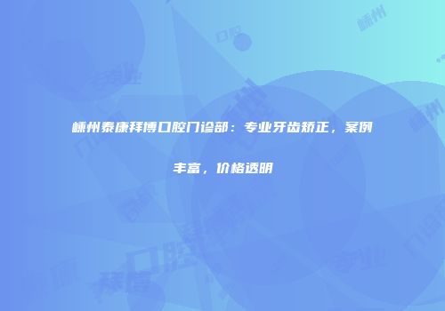 嵊州泰康拜博口腔门诊部：专业牙齿矫正，案例丰富，价格透明