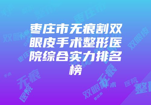 枣庄市无痕割双眼皮手术整形医院综合实力排名榜