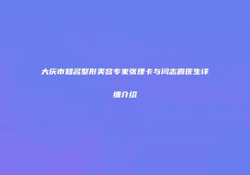 大庆市知名整形美容专家张理卡与闫志霞医生详细介绍