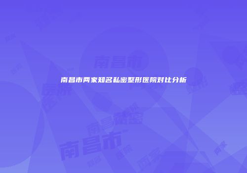 南昌市两家知名私密整形医院对比分析