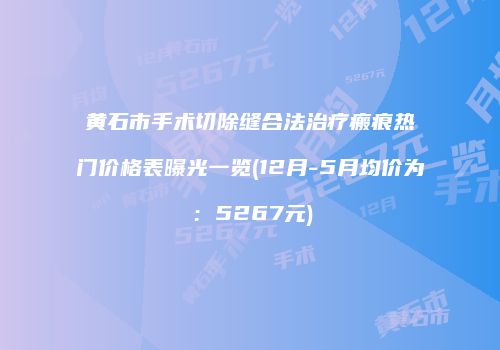 黄石市手术切除缝合法治疗瘢痕热门价格表曝光一览(12月-5月均价为：5267元)