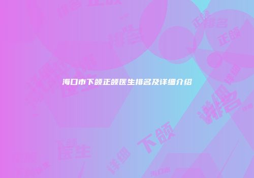 海口市下颌正颌医生排名及详细介绍