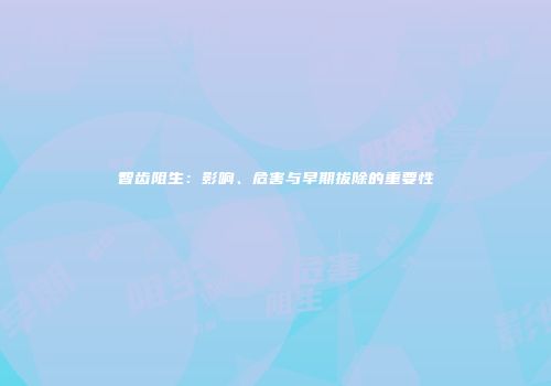 智齿阻生：影响、危害与早期拔除的重要性