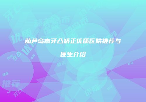 葫芦岛市牙凸矫正优质医院推荐与医生介绍