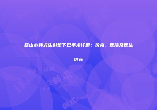昆山市韩式生科垫下巴手术详解：价格、医院及医生推荐