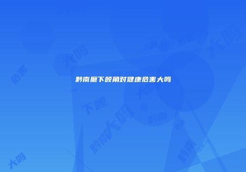 黔南磨下颌角对健康危害大吗