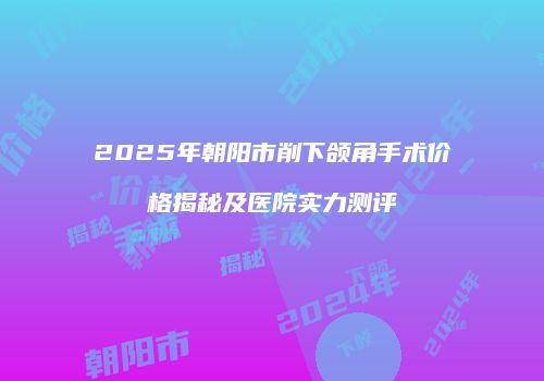 2025年朝阳市削下颌角手术价格揭秘及医院实力测评