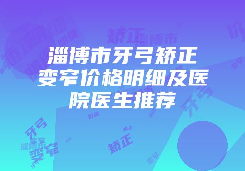 淄博市牙弓矫正变窄价格明细及医院医生推荐