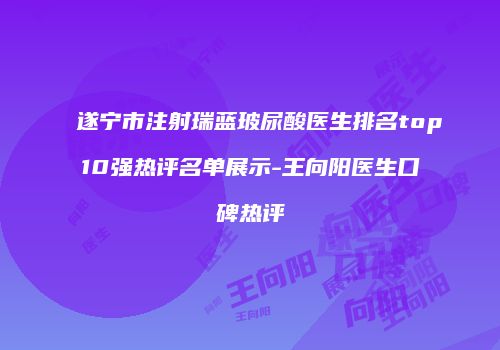 遂宁市注射瑞蓝玻尿酸医生排名top10强热评名单展示-王向阳医生口碑热评