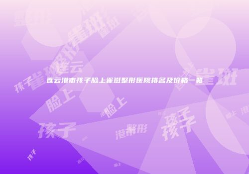 连云港市孩子脸上雀斑整形医院排名及价格一览