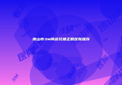 佛山市3M陶瓷托槽正畸医院推荐