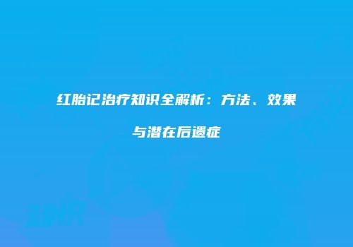 红胎记治疗知识全解析：方法、效果与潜在后遗症
