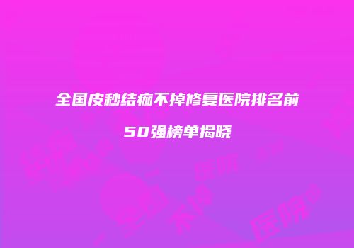 全国皮秒结痂不掉修复医院排名前50强榜单揭晓
