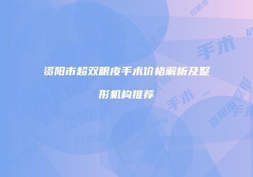 资阳市超双眼皮手术价格解析及整形机构推荐