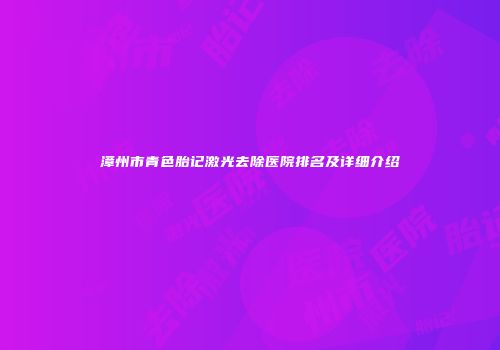 漳州市青色胎记激光去除医院排名及详细介绍