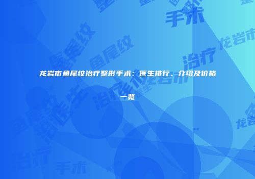 龙岩市鱼尾纹治疗整形手术：医生排行、介绍及价格一览