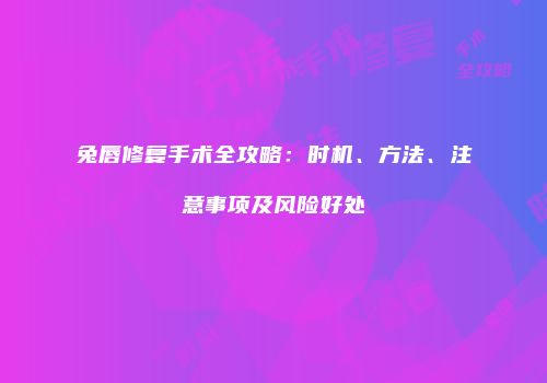 兔唇修复手术全攻略：时机、方法、注意事项及风险好处